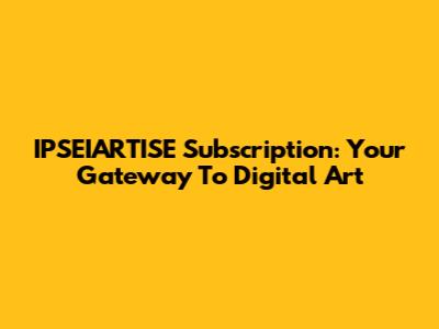 IPSEIARTISE Subscription: Your Gateway To Digital Art