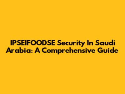 IPSEIFOODSE Security In Saudi Arabia: A Comprehensive Guide