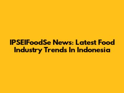 IPSEIFoodSe News: Latest Food Industry Trends In Indonesia
