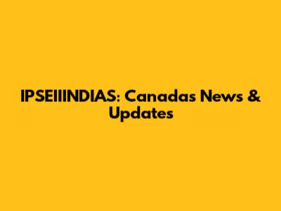 IPSEIIINDIAS: Canada's News & Updates