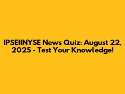 IPSEIINYSE News Quiz: August 22, 2025 - Test Your Knowledge!