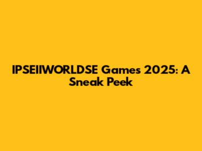 IPSEIIWORLDSE Games 2025: A Sneak Peek