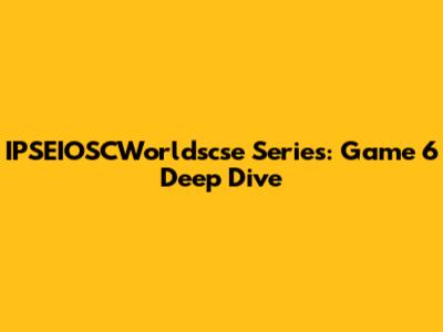 IPSEIOSCWorldscse Series: Game 6 Deep Dive