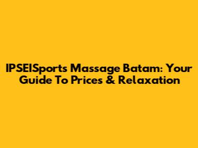 IPSEISports Massage Batam: Your Guide To Prices & Relaxation