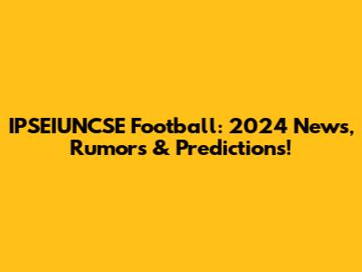 IPSEIUNCSE Football: 2024 News, Rumors & Predictions!