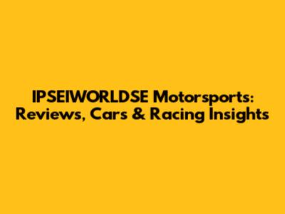 IPSEIWORLDSE Motorsports: Reviews, Cars & Racing Insights