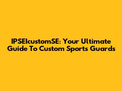 IPSEIcustomSE: Your Ultimate Guide To Custom Sports Guards