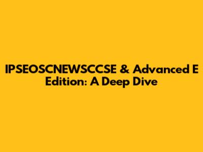 IPSEOSCNEWSCCSE & Advanced E Edition: A Deep Dive