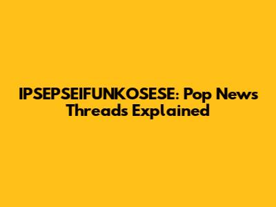 IPSEPSEIFUNKOSESE: Pop News Threads Explained