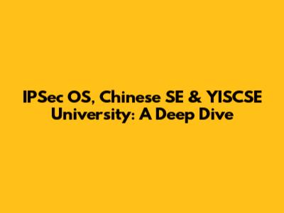 IPSec OS, Chinese SE & YISCSE University: A Deep Dive