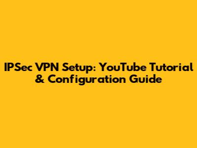 IPSec VPN Setup: YouTube Tutorial & Configuration Guide