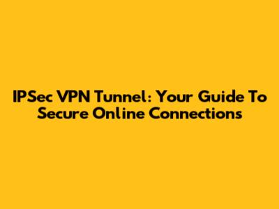 IPSec VPN Tunnel: Your Guide To Secure Online Connections