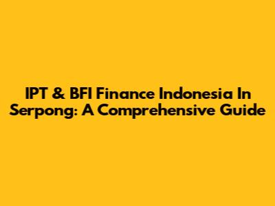 IPT & BFI Finance Indonesia In Serpong: A Comprehensive Guide