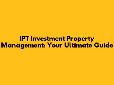 IPT Investment Property Management: Your Ultimate Guide