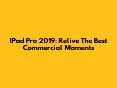 IPad Pro 2019: Relive The Best Commercial Moments