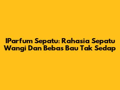 IParfum Sepatu: Rahasia Sepatu Wangi Dan Bebas Bau Tak Sedap