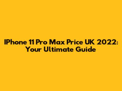 IPhone 11 Pro Max Price UK 2022: Your Ultimate Guide