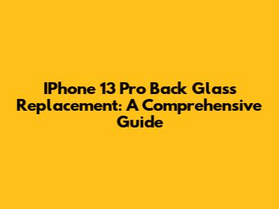 IPhone 13 Pro Back Glass Replacement: A Comprehensive Guide