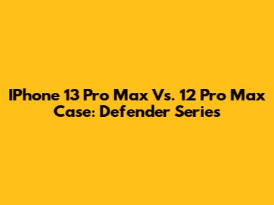 IPhone 13 Pro Max Vs. 12 Pro Max Case: Defender Series