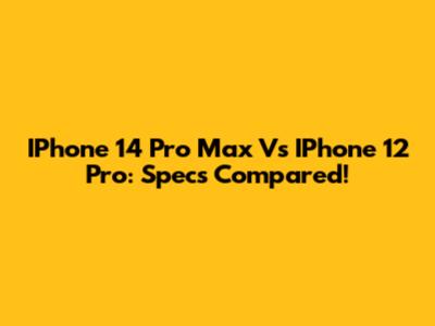 IPhone 14 Pro Max Vs IPhone 12 Pro: Specs Compared!
