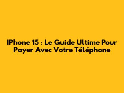 IPhone 15 : Le Guide Ultime Pour Payer Avec Votre Téléphone
