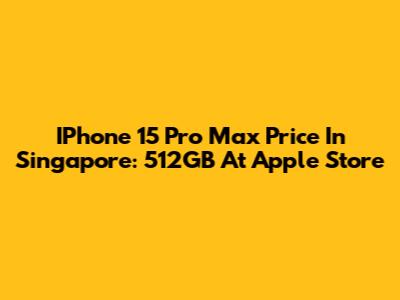 IPhone 15 Pro Max Price In Singapore: 512GB At Apple Store