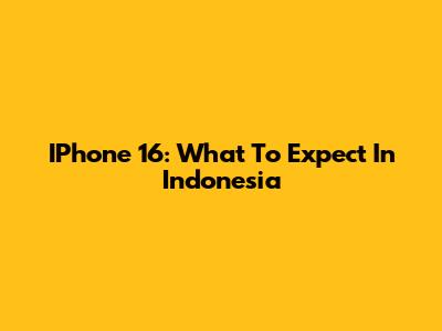 IPhone 16: What To Expect In Indonesia