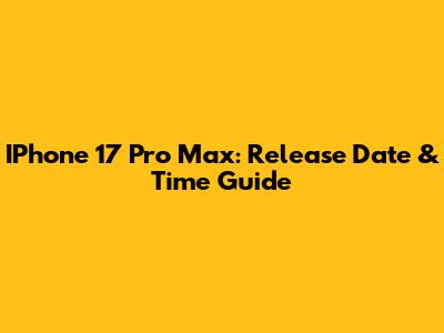 IPhone 17 Pro Max: Release Date & Time Guide