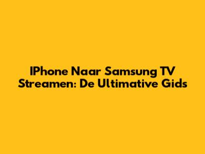 IPhone Naar Samsung TV Streamen: De Ultimative Gids