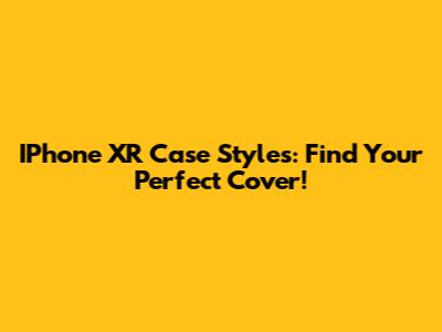IPhone XR Case Styles: Find Your Perfect Cover!