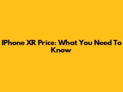 IPhone XR Price: What You Need To Know