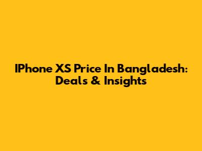 IPhone XS Price In Bangladesh: Deals & Insights