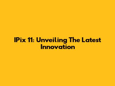 IPix 11: Unveiling The Latest Innovation