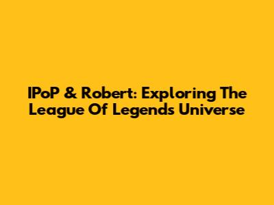 IPoP & Robert: Exploring The League Of Legends Universe