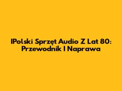 IPolski Sprzęt Audio Z Lat 80: Przewodnik I Naprawa