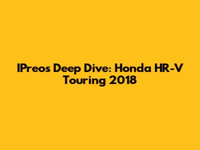 IPreo's Deep Dive: Honda HR-V Touring 2018