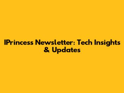 IPrincess Newsletter: Tech Insights & Updates