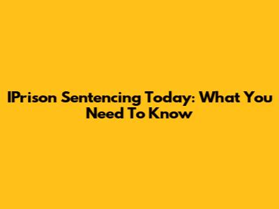 IPrison Sentencing Today: What You Need To Know