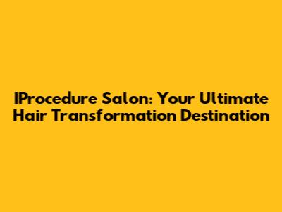 IProcedure Salon: Your Ultimate Hair Transformation Destination