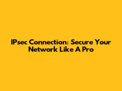 IPsec Connection: Secure Your Network Like A Pro