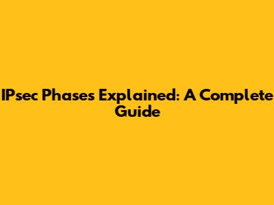 IPsec Phases Explained: A Complete Guide