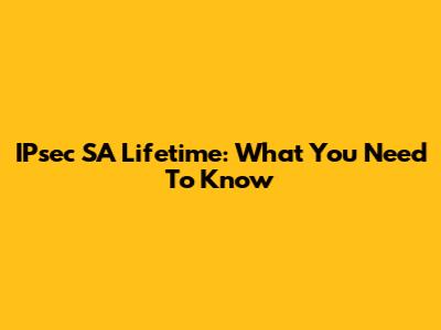 IPsec SA Lifetime: What You Need To Know