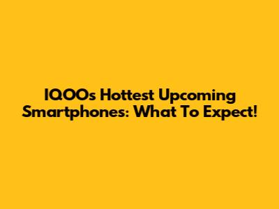 IQOO's Hottest Upcoming Smartphones: What To Expect!