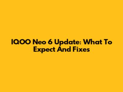 IQOO Neo 6 Update: What To Expect And Fixes