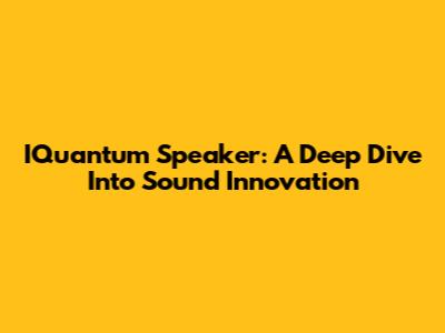 IQuantum Speaker: A Deep Dive Into Sound Innovation