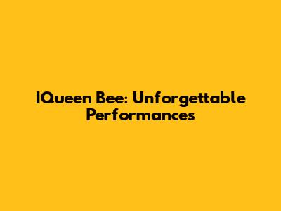 IQueen Bee: Unforgettable Performances