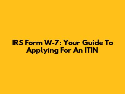 IRS Form W-7: Your Guide To Applying For An ITIN