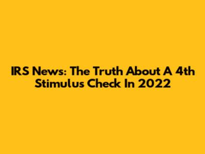 IRS News: The Truth About A 4th Stimulus Check In 2022
