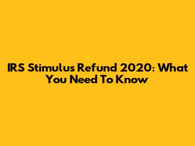 IRS Stimulus Refund 2020: What You Need To Know