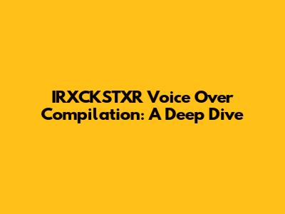 IRXCKSTXR Voice Over Compilation: A Deep Dive